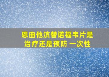 恩曲他滨替诺福韦片是治疗还是预防 一次性